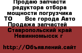 Продаю запчасти редуктора отбора мощности погрузчика ТО-30 - Все города Авто » Продажа запчастей   . Ставропольский край,Невинномысск г.